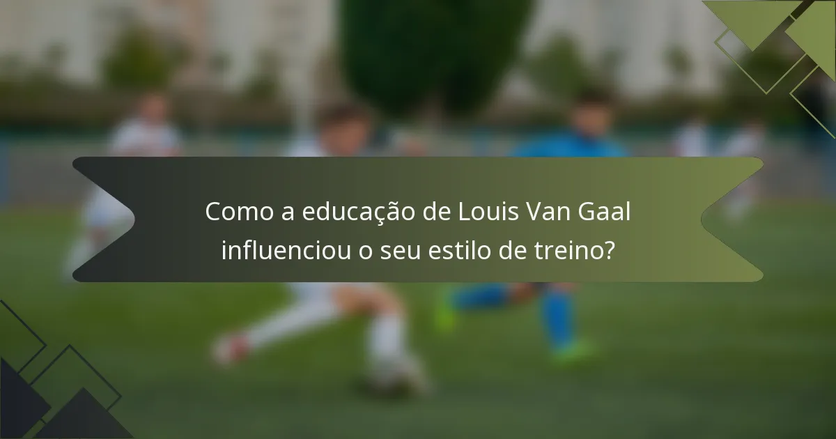Como a educação de Louis Van Gaal influenciou o seu estilo de treino?