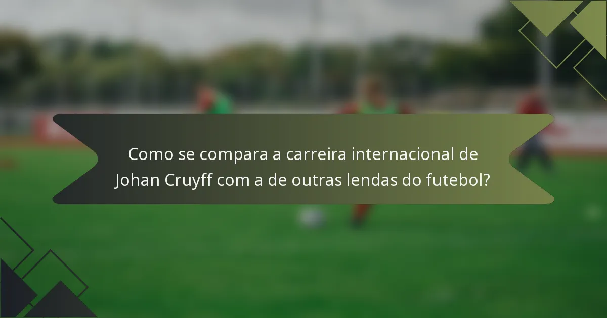 Como se compara a carreira internacional de Johan Cruyff com a de outras lendas do futebol?