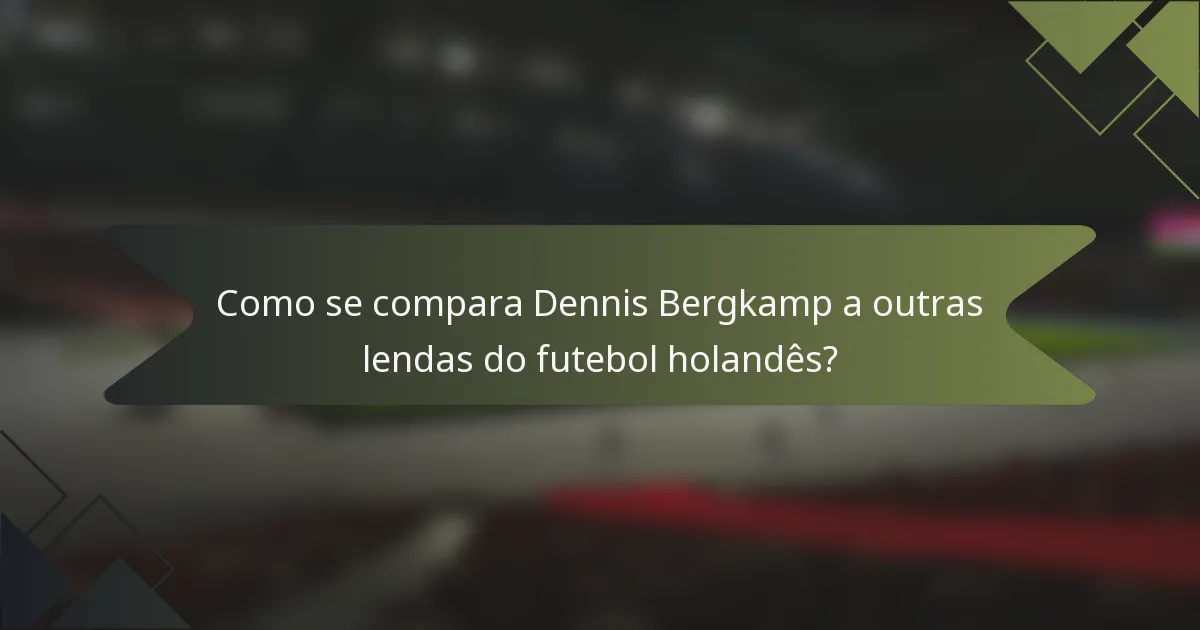 Como se compara Dennis Bergkamp a outras lendas do futebol holandês?