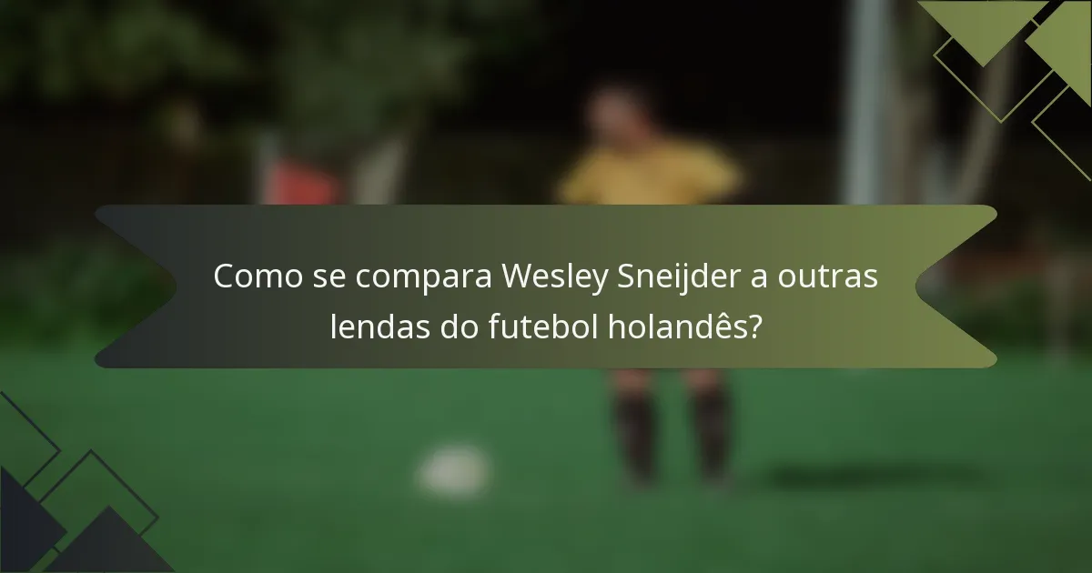 Como se compara Wesley Sneijder a outras lendas do futebol holandês?