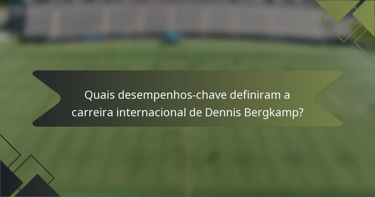 Quais desempenhos-chave definiram a carreira internacional de Dennis Bergkamp?