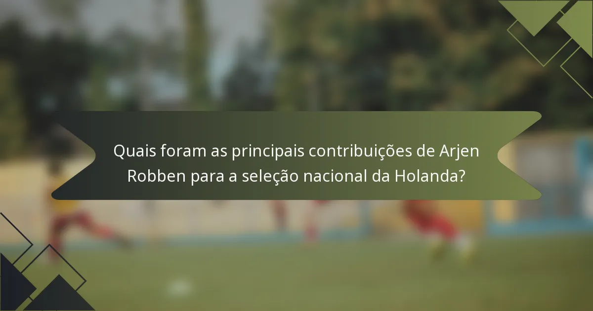 Quais foram as principais contribuições de Arjen Robben para a seleção nacional da Holanda?
