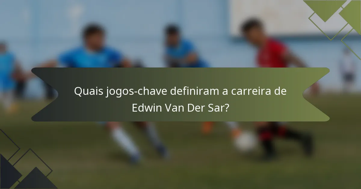 Quais jogos-chave definiram a carreira de Edwin Van Der Sar?
