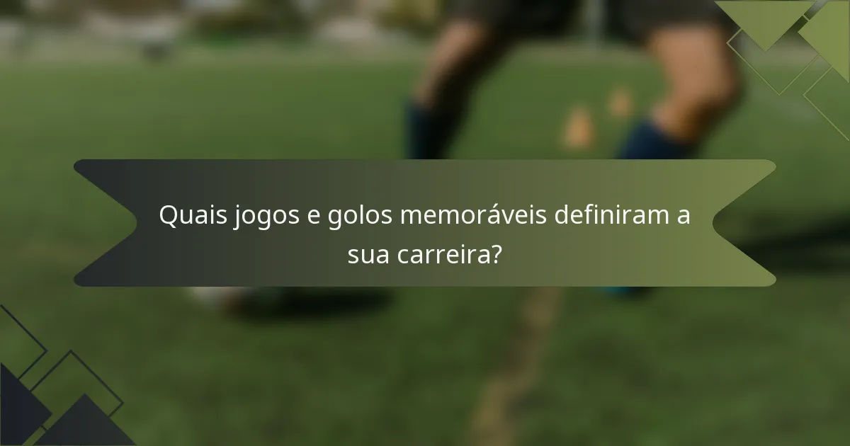 Quais jogos e golos memoráveis definiram a sua carreira?