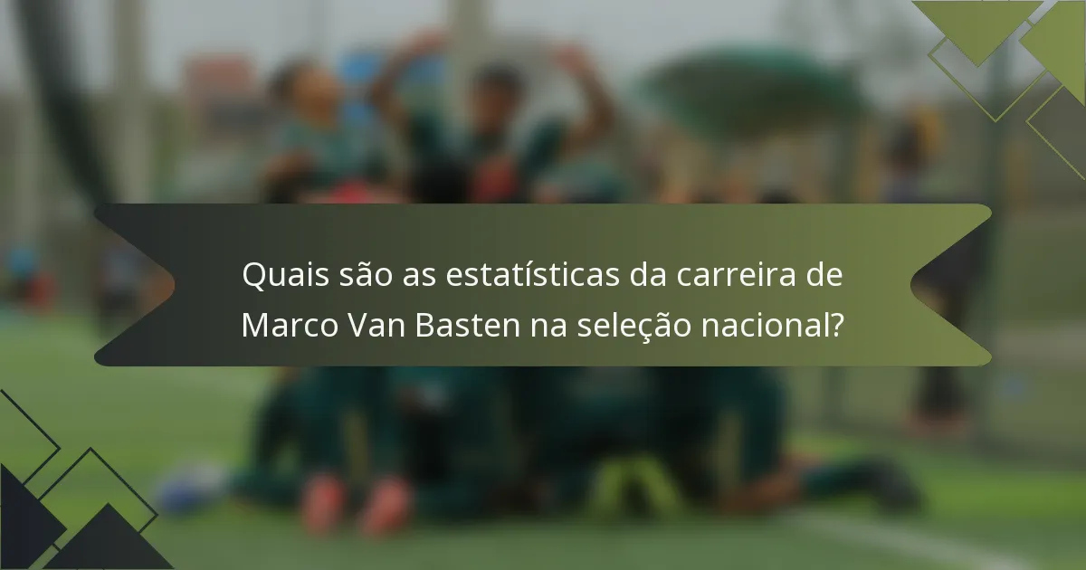 Quais são as estatísticas da carreira de Marco Van Basten na seleção nacional?