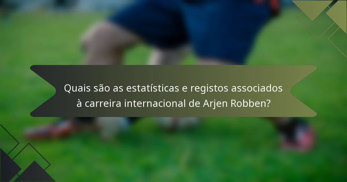 Quais são as estatísticas e registos associados à carreira internacional de Arjen Robben?