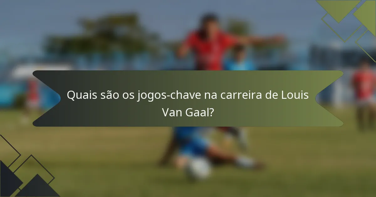 Quais são os jogos-chave na carreira de Louis Van Gaal?