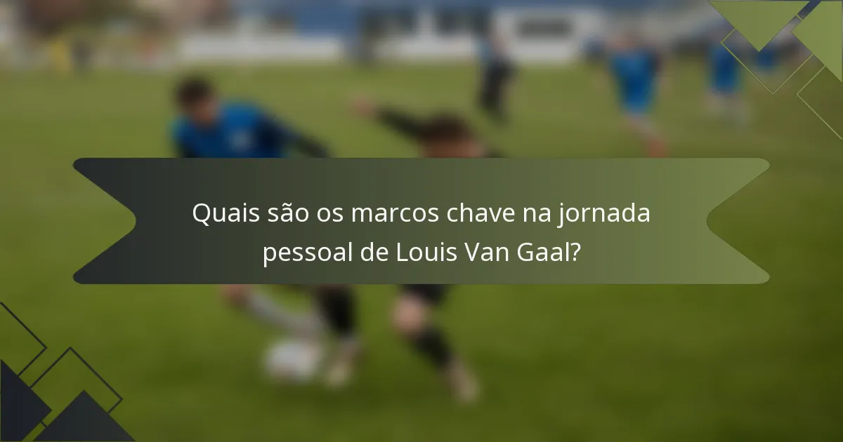 Quais são os marcos chave na jornada pessoal de Louis Van Gaal?