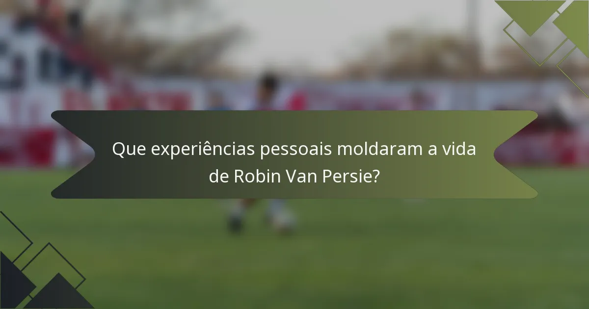 Que experiências pessoais moldaram a vida de Robin Van Persie?
