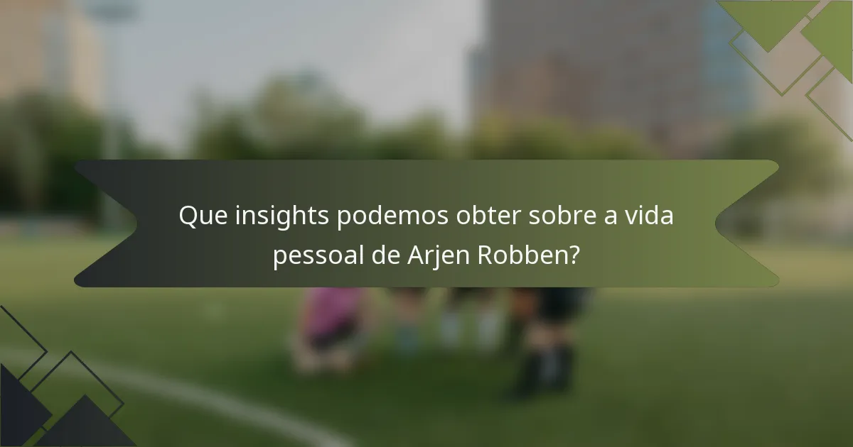 Que insights podemos obter sobre a vida pessoal de Arjen Robben?