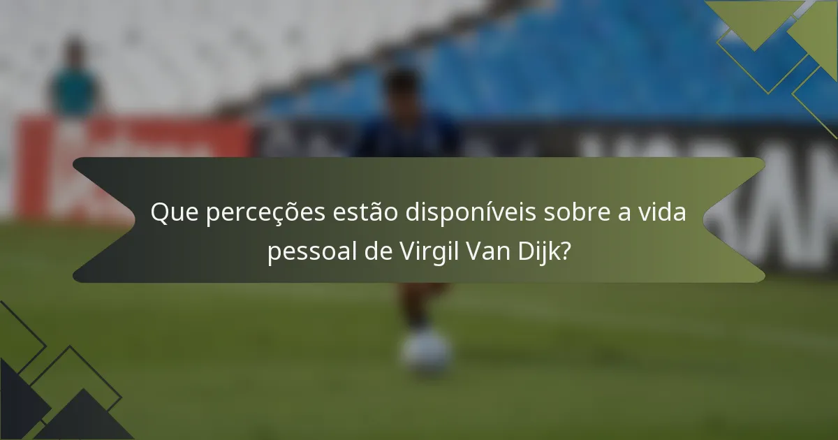 Que perceções estão disponíveis sobre a vida pessoal de Virgil Van Dijk?
