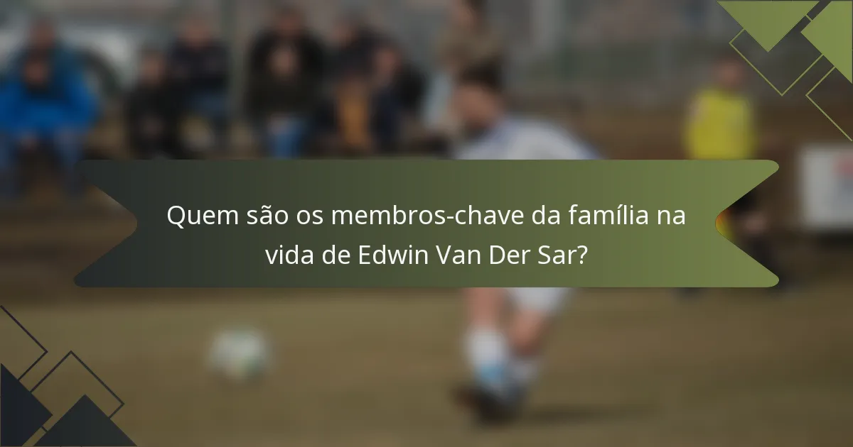 Quem são os membros-chave da família na vida de Edwin Van Der Sar?